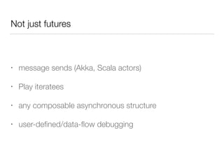 Not just futures 
• message sends (Akka, Scala actors) 
• Play iteratees 
• any composable asynchronous structure 
• user-defined/data-flow debugging 
 