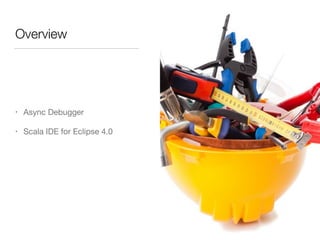 Overview 
• Async Debugger 
• Scala IDE for Eclipse 4.0 
 