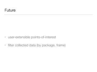 Future 
• user-extensible points-of-interest 
• filter collected data (by package, frame) 
 
