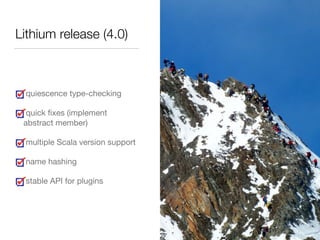 Lithium release (4.0) 
quiescence type-checking 
quick fixes (implement 
abstract member) 
multiple Scala version support 
name hashing 
stable API for plugins 
 