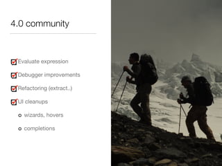 4.0 community 
Evaluate expression 
Debugger improvements 
Refactoring (extract..) 
UI cleanups 
wizards, hovers 
completions 
 