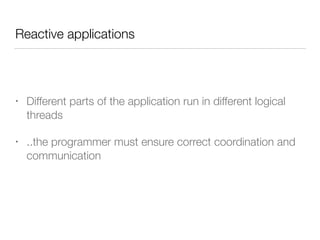 Reactive applications 
• Different parts of the application run in different logical 
threads 
• ..the programmer must ensure correct coordination and 
communication 
 