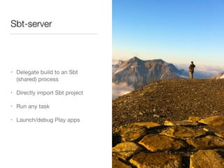 Sbt-server 
• Delegate build to an Sbt 
(shared) process 
• Directly import Sbt project 
• Run any task 
• Launch/debug Play apps 
 
