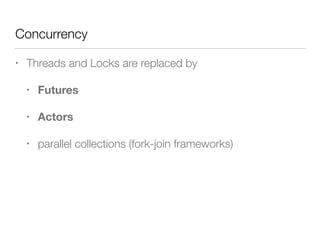 Concurrency 
• Threads and Locks are replaced by 
• Futures 
• Actors 
• parallel collections (fork-join frameworks) 
 