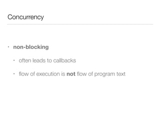 Concurrency 
• non-blocking 
• often leads to callbacks 
• flow of execution is not flow of program text 
 
