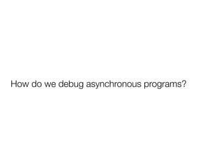 How do we debug asynchronous programs? 
 
