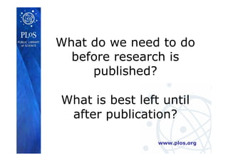 www.plos.org
What do we need to do
before research is
published?
What is best left until
after publication?
 