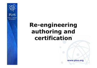 www.plos.org
Re-engineering
authoring and
certification
 