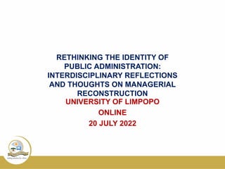 RETHINKING THE IDENTITY OF
PUBLIC ADMINISTRATION:
INTERDISCIPLINARY REFLECTIONS
AND THOUGHTS ON MANAGERIAL
RECONSTRUCTION
UNIVERSITY OF LIMPOPO
ONLINE
20 JULY 2022
 