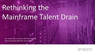 Rethinking the
Mainframe Talent Drain
Ken Harper, Ensono Director, Mainframe Services
Christy Schroeder, IBM Skills Client Leader
 