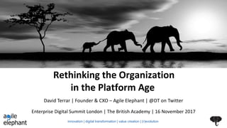 Rethinking the Organization
in the Platform Age
Enterprise Digital Summit London | The British Academy | 16 November 2017
David Terrar | Founder & CXO – Agile Elephant | @DT on Twitter
innovation | digital transformation | value creation | (r)evolution
 