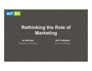 Rethinking the Role of
Marketing
Atri Chatterjee
Act-On Software
Ian Michiels
Gleanster Research
 