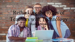 Rethinking the Roles of
Teachers with Technology
Monica Morall
 
