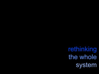 rethinking
the whole
system
 