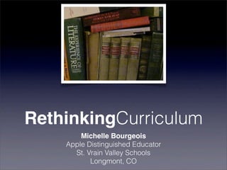 Michelle Bourgeois
Apple Distinguished Educator
St. Vrain Valley Schools
Longmont, CO
RethinkingCurriculum
 