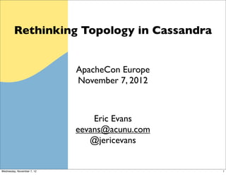 Rethinking Topology in Cassandra


                            ApacheCon Europe
                            November 7, 2012



                                Eric Evans
                            eevans@acunu.com
                               @jericevans


Wednesday, November 7, 12                      1
 