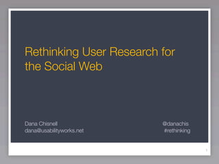 Rethinking User Research for
the Social Web



Dana Chisnell             @danachis
dana@usabilityworks.net   #rethinking


                                        1
 