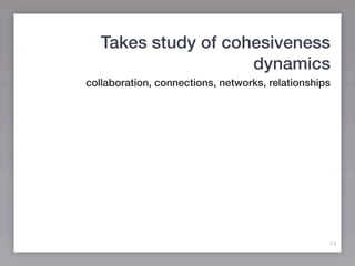 Takes study of cohesiveness
                     dynamics
collaboration, connections, networks, relationships




        ...