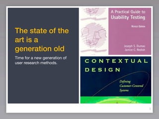 The state of the
art is a
generation old
Time for a new generation of
user research methods.




                         ...