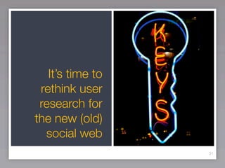 It’s time to
 rethink user
 research for
the new (old)
  social web
                  31
 