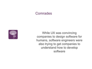 Comrades <br />While UX was convincing companies to design software for humans, software engineers were also trying to get...