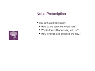 Not a Prescription<br />This is the rethinking part:<br />How do we serve our customers?<br />What’s their UX of working w...