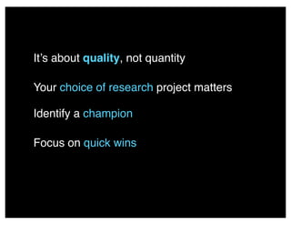 It’s about quality, not quantity
Your choice of research project matters
Identify a champion
Focus on quick wins
 