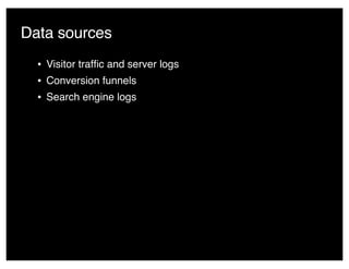 Data sources
• Visitor trafﬁc and server logs
• Conversion funnels
• Search engine logs
 