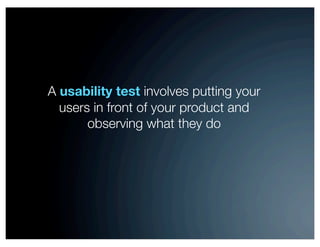 A usability test involves putting your
users in front of your product and
observing what they do
 