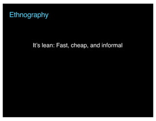 Ethnography
It’s lean: Fast, cheap, and informal
 
