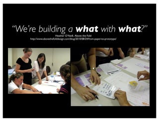 “We’re building a what with what?”Heather O’Neill, Above the Fold
http://www.abovethefolddesign.com/blog/2010/08/24/from-paper-to-prototype/
 