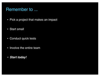 • Pick a project that makes an impact
• Start small
• Conduct quick tests
• Involve the entire team
• Start today!
Remember to ...
 