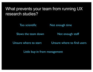 What prevents your team from running UX
research studies?
Not enough time
Not enough staffSlows the team down
Little buy-in from management
Unsure where to start
Too scientiﬁc
Unsure where to ﬁnd users
 