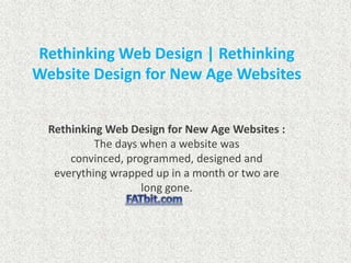 Rethinking Web Design | Rethinking
Website Design for New Age Websites


  Rethinking Web Design for New Age Websites :
           The days when a website was
      convinced, programmed, designed and
   everything wrapped up in a month or two are
                    long gone.
 