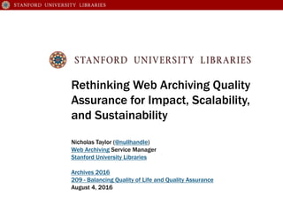 Rethinking Web Archiving Quality
Assurance for Impact, Scalability,
and Sustainability
Nicholas Taylor (@nullhandle)
Web Archiving Service Manager
Stanford University Libraries
Archives 2016
209 - Balancing Quality of Life and Quality Assurance
August 4, 2016
 