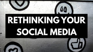 RETHINKING YOUR
SOCIAL MEDIA
 