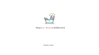 What I re : Think in SHRM 2018
Charles, PiLab
 