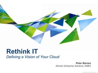 © 2010 VMware Inc. All rights reserved
Rethink IT
Defining a Vision of Your Cloud
Peter Barnes
Director Enterprise Solutions, EMEA
 
