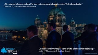 www.disruptive-technologies.de www.rethink-enterprise-it.de
„Interessante Vorträge, sehr breite Branchenabdeckung.“
Leiter IT Management, EvoBus GmbH
„Ein abwechslungsreiches Format mit einen gut abgestimmten Teilnehmerkreis.“
Director IT, Sächsische Aufbaubank
 