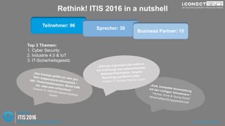 Rethink! ITIS 2016 in a nutshell
Top 3 Themen:
1. Cyber Security
2. Industrie 4.0 & IoT
3. IT-Sicherheitsgesetz
www.rethink-it-security.de
Teilnehmer: 96
Sprecher: 30
Business Partner: 15
 