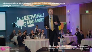 www.disruptive-technologies.de
„Innovations-Experten und -Pioniere potenzieren den Innovations-Drive!“
Erich Obrist, RUAG Aviation
www.rethink-corporate-finance.dewww.mad-minds.de
„Breit gefächertes, intelligentes Programm.“
Manager PR & Communication, KID-Systeme GmbH
„Gut organisierte Veranstaltung mit gutem Teilnehmermix und guten
Vorträgen.“ Director Direct Sales, AIDA Cruises
 