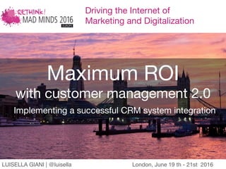 Driving the Internet of
Marketing and Digitalization
Maximum ROI 
with customer management 2.0
Implementing a successful CRM system integration
London, June 19 th - 21st 2016
LUISELLA GIANI | @luisella 
 