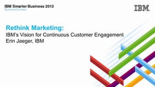 Rethink Marketing:
IBM’s Vision for Continuous Customer Engagement
Erin Jaeger, IBM

 