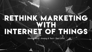 RETHINK MARKETING
WITH  
INTERNET OF THINGS
Markus Wulff - Analog & Tech / Sept 2018
 