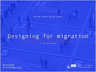 RETHINK SERVICE DESIGN STORIES
Designing for migration
Dr. Mariana Salgado
Photo
by
Curtis
MacNewton
on
Unsplas
@salgado
@inlanddesign
Migri’s in-house
co-design team
 