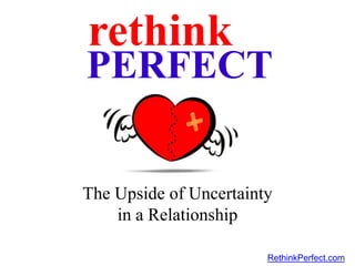 rethink PERFECT The Upside of Uncertaintyin a Relationship RethinkPerfect.com 
