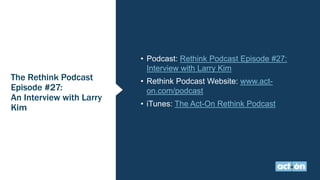 The Rethink Podcast
Episode #27:
An Interview with Larry
Kim
• Podcast: Rethink Podcast Episode #27:
Interview with Larry Kim
• Rethink Podcast Website: www.act-
on.com/podcast
• iTunes: The Act-On Rethink Podcast
 