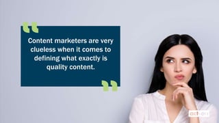 Content marketers are very
clueless when it comes to
defining what exactly is
quality content.
 