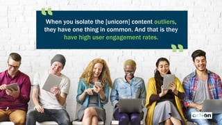 When you isolate the [unicorn] content outliers,
they have one thing in common. And that is they
have high user engagement rates.
 