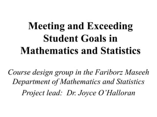Meeting and Exceeding
       Student Goals in
   Mathematics and Statistics
Course design group in the Fariborz Maseeh
 Department of Mathematics and Statistics
   Project lead: Dr. Joyce O’Halloran
 
